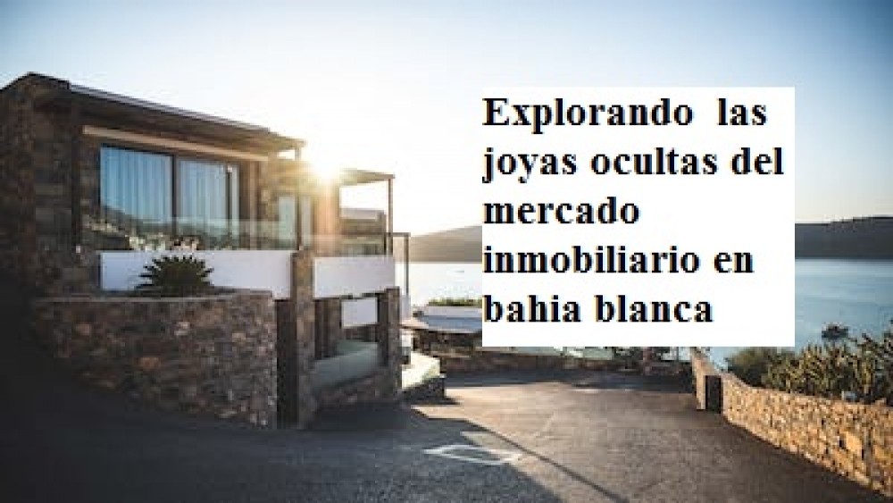 Explorando  las joyas ocultas del mercado inmobiliario en bahia blanca 