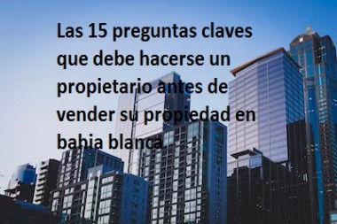 Las 15 preguntas claves que debe hacerse un propietario antes de vender su propiedad en bahia blanca